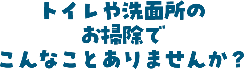 トイレや洗面所のお掃除でこんなことありませんか？