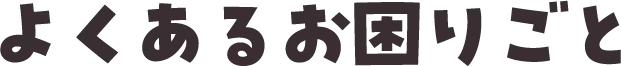 よくあるお困りごと