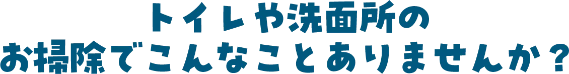 トイレや洗面所のお掃除でこんなことありませんか？