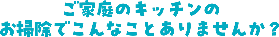 ご家庭のキッチンのお掃除でこんなことありませんか？